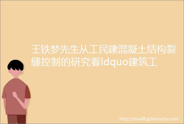 王铁梦先生从工民建混凝土结构裂缝控制的研究看ldquo建筑工程中的理论与实践rdquo