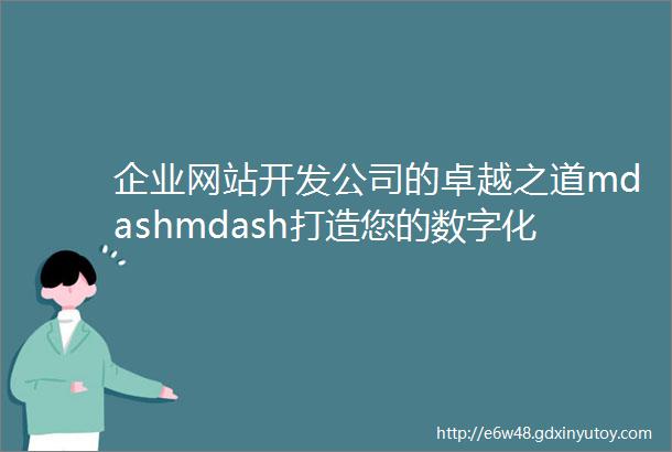 企业网站开发公司的卓越之道mdashmdash打造您的数字化名片